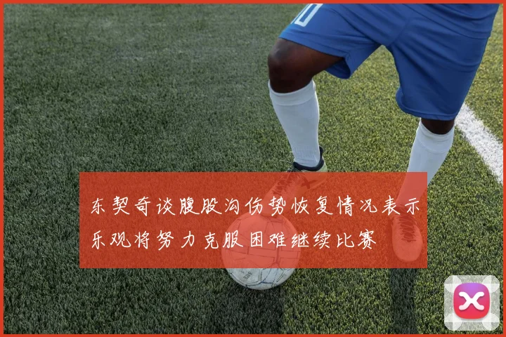 东契奇谈腹股沟伤势恢复情况表示乐观将努力克服困难继续比赛