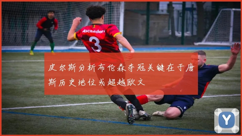 皮尔斯分析布伦森夺冠关键在于唐斯历史地位或超越欧文