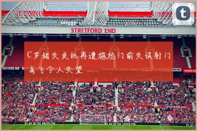 C罗错失良机再遭尴尬门前失误射门高飞令人失望