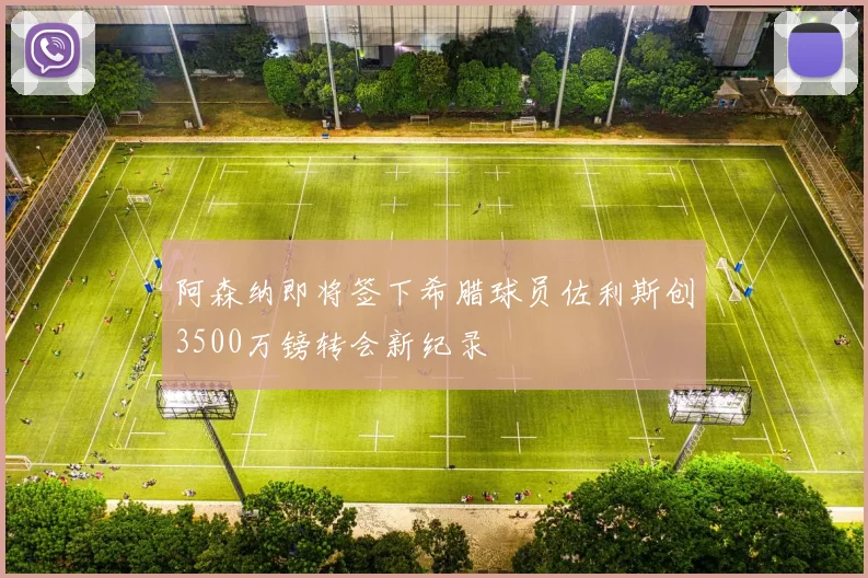 阿森纳即将签下希腊球员佐利斯创3500万镑转会新纪录
