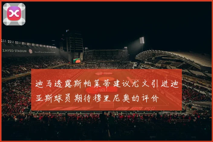 迪马透露斯帕莱蒂建议尤文引进迪亚斯球员期待穆里尼奥的评价