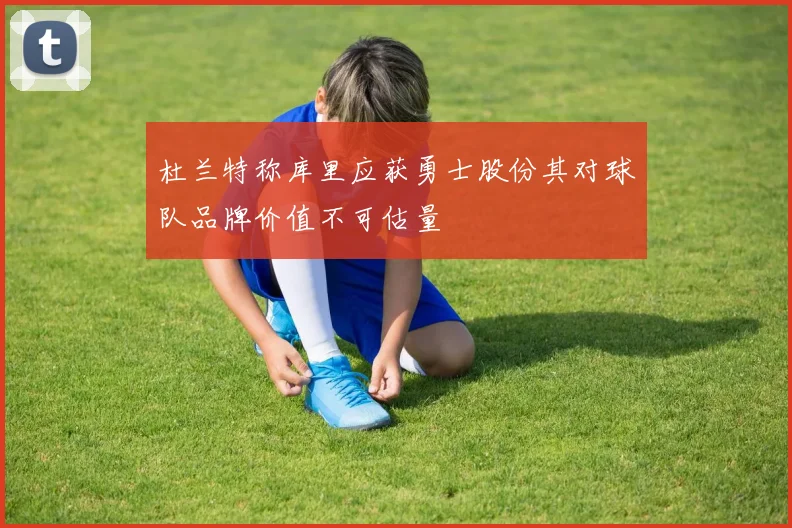 杜兰特称库里应获勇士股份其对球队品牌价值不可估量
