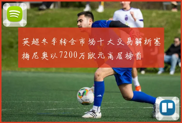 英超冬季转会市场十大交易解析塞梅尼奥以7200万欧元高居榜首