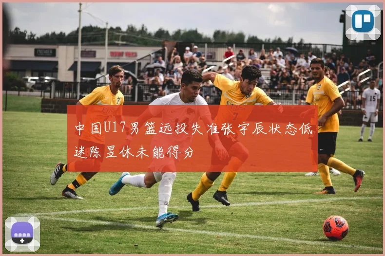 中国U17男篮远投失准张宇辰状态低迷陈昱休未能得分