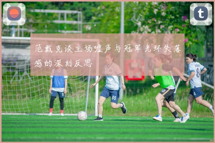 范戴克谈主场嘘声与冠军光环失落感的深刻反思