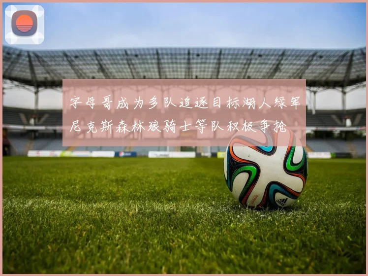 字母哥成为多队追逐目标湖人绿军尼克斯森林狼骑士等队积极争抢