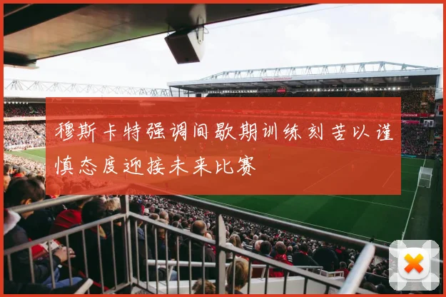 穆斯卡特强调间歇期训练刻苦以谨慎态度迎接未来比赛