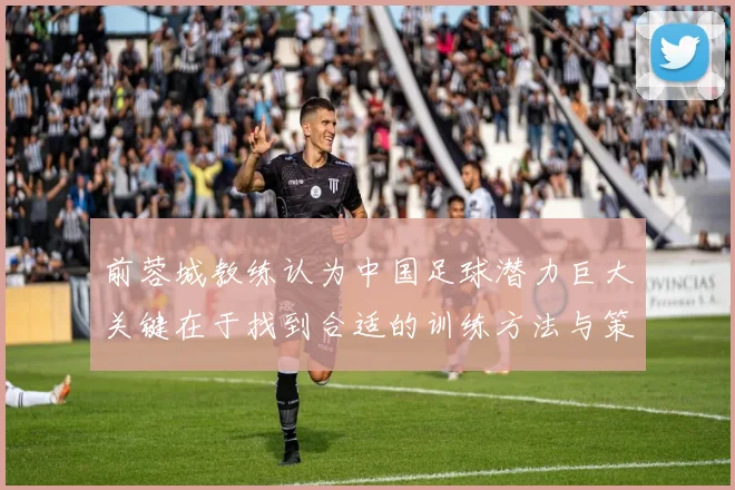 前蓉城教练认为中国足球潜力巨大关键在于找到合适的训练方法与策略