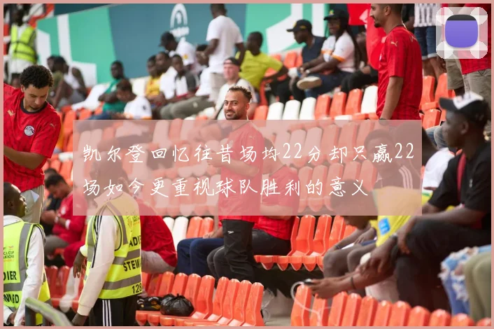 凯尔登回忆往昔场均22分却只赢22场如今更重视球队胜利的意义