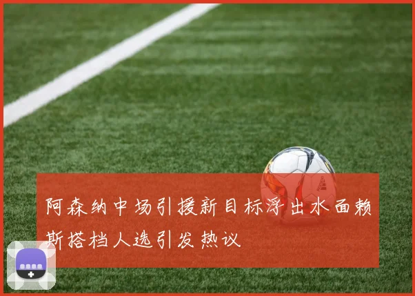 阿森纳中场引援新目标浮出水面赖斯搭档人选引发热议