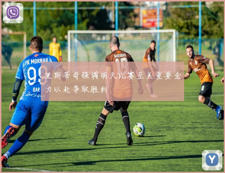 里斯蒂奇强调明天比赛至关重要全力以赴争取胜利