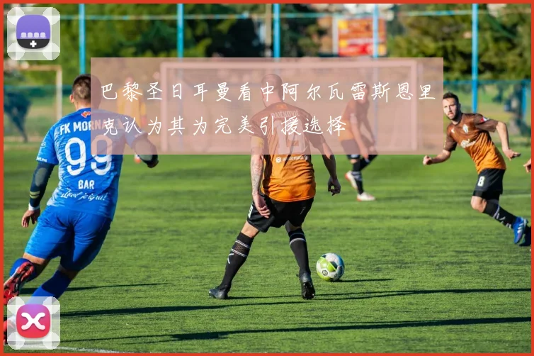 巴黎圣日耳曼看中阿尔瓦雷斯恩里克认为其为完美引援选择