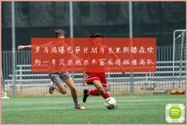 罗马诺曝巴萨计划与克里斯滕森续约一年贝尔纳尔冬窗或将租借离队