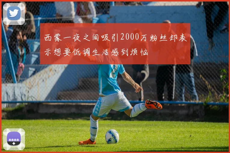 西蒙一夜之间吸引2000万粉丝却表示想要低调生活感到烦恼