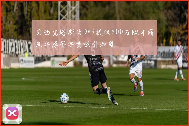 贝西克塔斯为DV9提供800万欧年薪及丰厚签字费吸引加盟