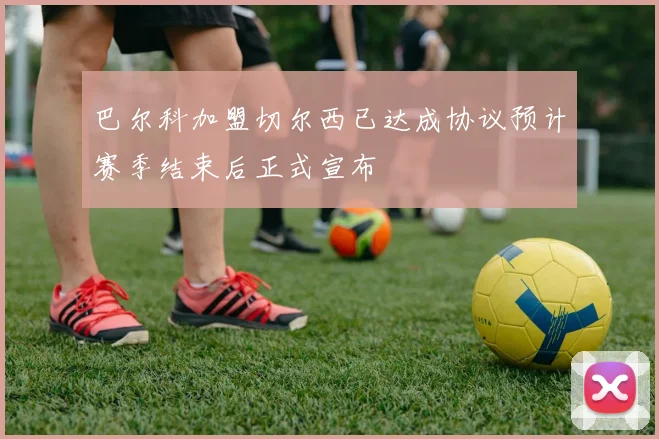 巴尔科加盟切尔西已达成协议预计赛季结束后正式宣布