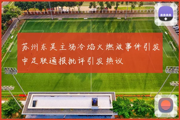 苏州东吴主场冷焰火燃放事件引发中足联通报批评引发热议