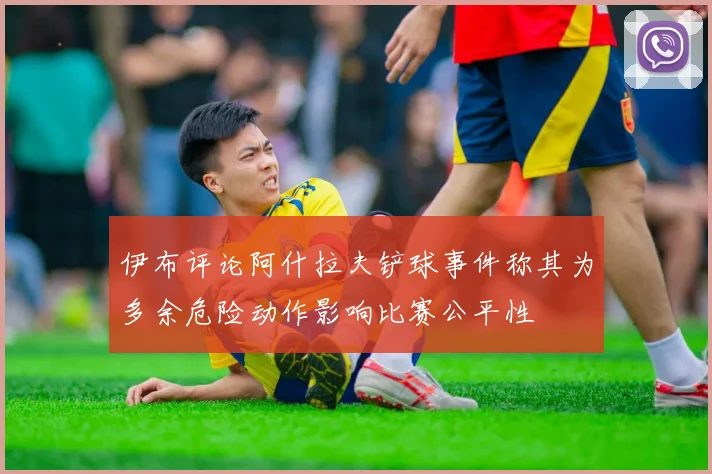 伊布评论阿什拉夫铲球事件称其为多余危险动作影响比赛公平性