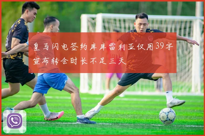 皇马闪电签约库库雷利亚仅用39字宣布转会时长不足三天