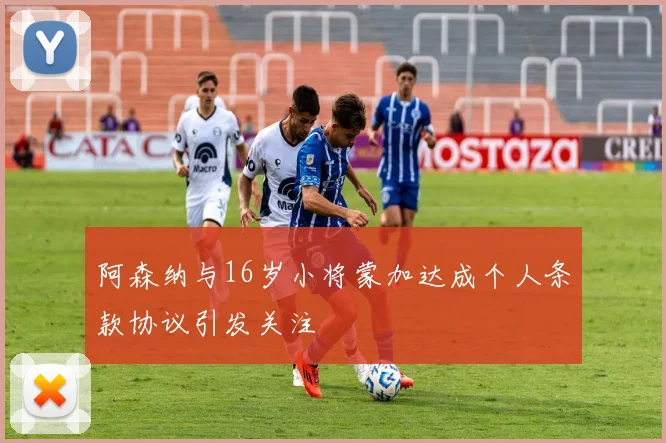 阿森纳与16岁小将蒙加达成个人条款协议引发关注