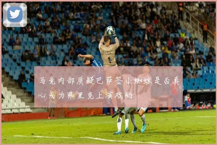 马竞内部质疑巴萨签小蜘蛛是否真心或为弗里克上演戏码