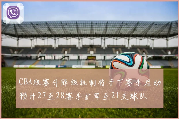 CBA联赛升降级机制将于下赛季启动预计27至28赛季扩军至21支球队