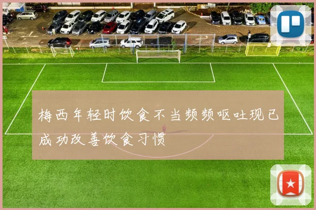 梅西年轻时饮食不当频频呕吐现已成功改善饮食习惯
