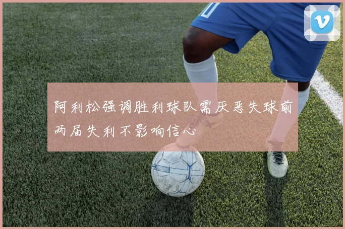 阿利松强调胜利球队需厌恶失球前两届失利不影响信心