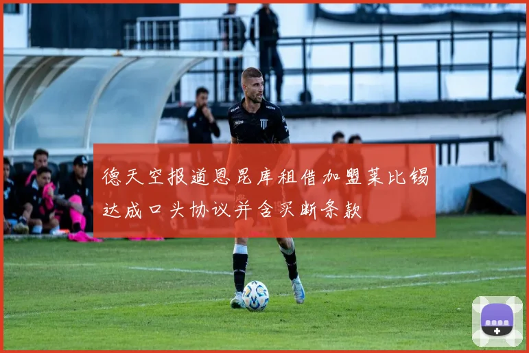 德天空报道恩昆库租借加盟莱比锡达成口头协议并含买断条款