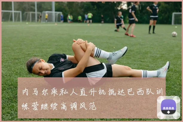 内马尔乘私人直升机抵达巴西队训练营继续高调风范