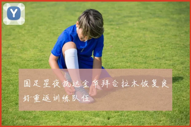 国足星夜抵达金华拜合拉木恢复良好重返训练队伍