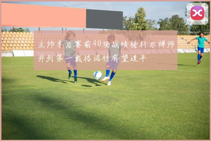 主帅季后赛前40场战绩榜科尔禅师并列第一戴格诺特有望追平