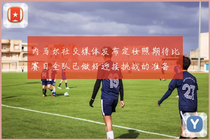 内马尔社交媒体发布定妆照期待比赛日全队已做好迎接挑战的准备