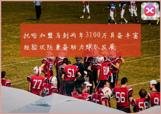 托哈加盟马刺两年3100万具备丰富经验攻防兼备助力球队发展