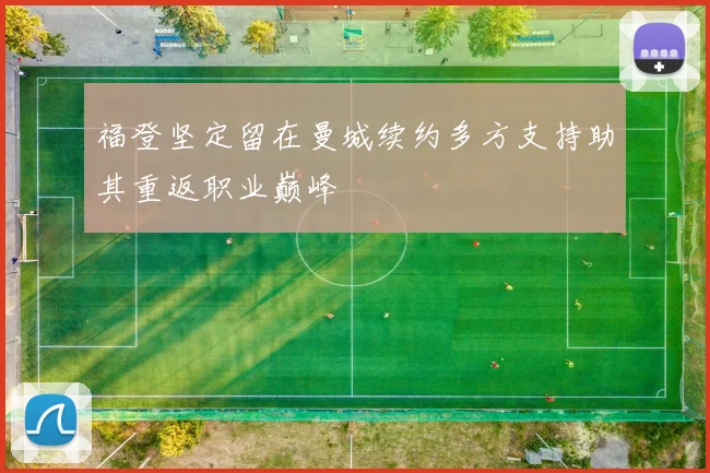 福登坚定留在曼城续约多方支持助其重返职业巅峰