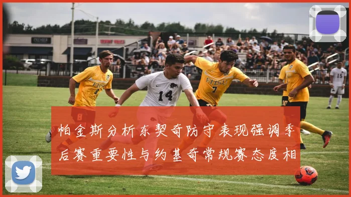 帕金斯分析东契奇防守表现强调季后赛重要性与约基奇常规赛态度相似