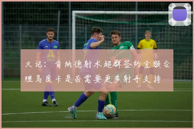 火记：肯纳德射术超群签约金额合理乌度卡是否需要更多射手支持