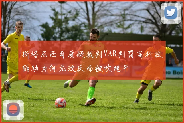 斯塔尼西奇质疑裁判VAR判罚高科技辅助为何无效反而被吹绝平