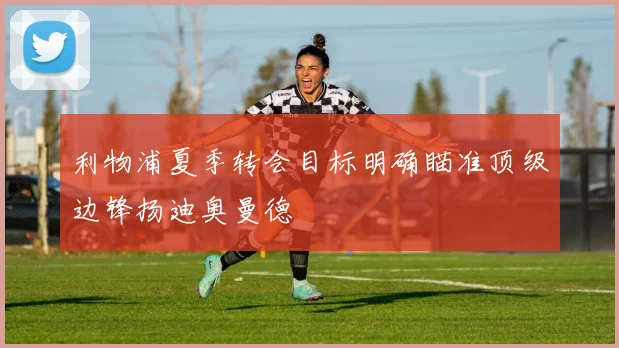利物浦夏季转会目标明确瞄准顶级边锋扬迪奥曼德