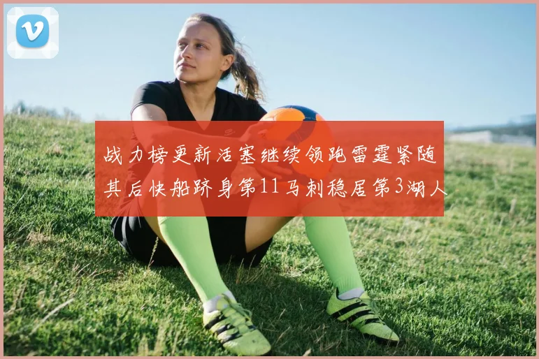 战力榜更新活塞继续领跑雷霆紧随其后快船跻身第11马刺稳居第3湖人排名第13